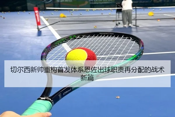 切尔西新帅重构首发体系恩佐出球职责再分配的战术新篇
